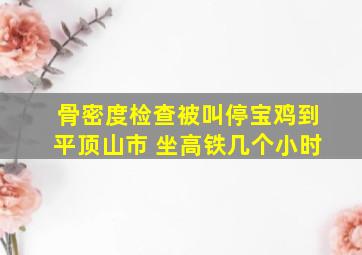 骨密度检查被叫停宝鸡到平顶山市 坐高铁几个小时